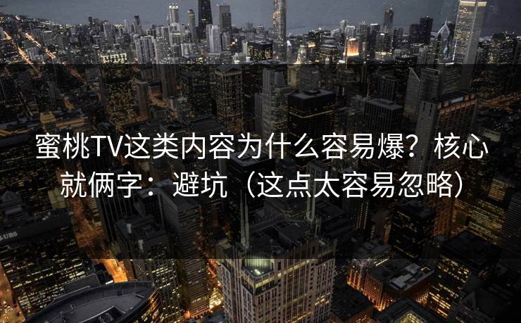 蜜桃TV这类内容为什么容易爆？核心就俩字：避坑（这点太容易忽略）