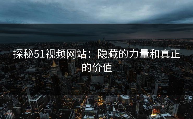 探秘51视频网站：隐藏的力量和真正的价值