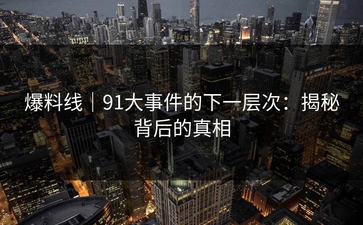 爆料线｜91大事件的下一层次：揭秘背后的真相