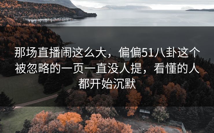 那场直播闹这么大，偏偏51八卦这个被忽略的一页一直没人提，看懂的人都开始沉默