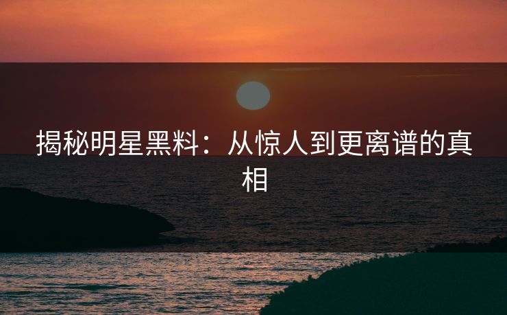 揭秘明星黑料：从惊人到更离谱的真相