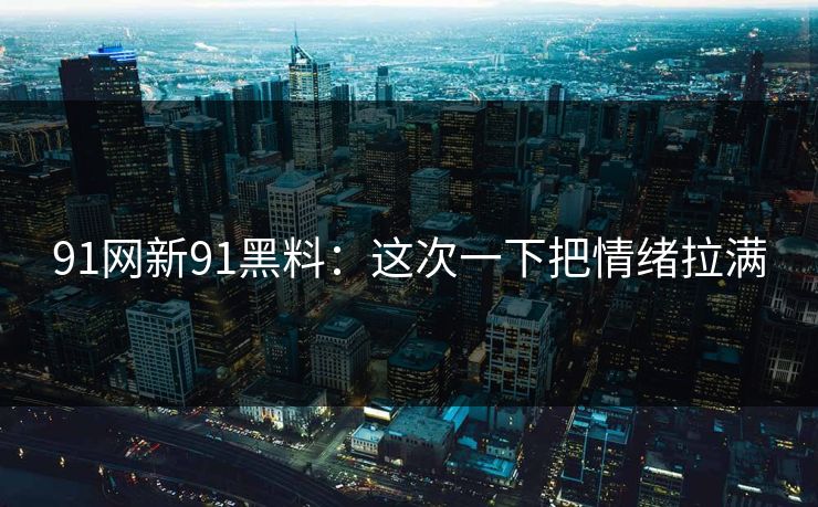 91网新91黑料：这次一下把情绪拉满