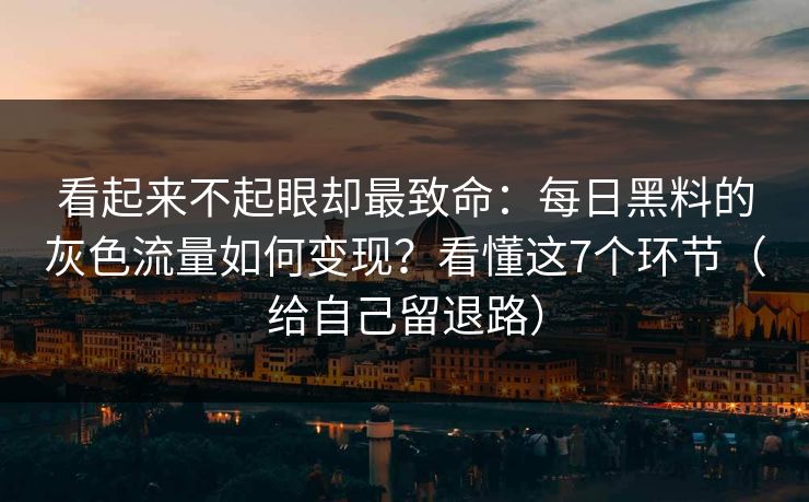 看起来不起眼却最致命：每日黑料的灰色流量如何变现？看懂这7个环节（给自己留退路）